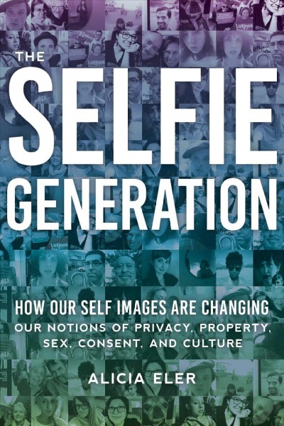 The selfie generation how our self-images are changing our notions of privacy, sex, consent, and culture / Alicia Eler.