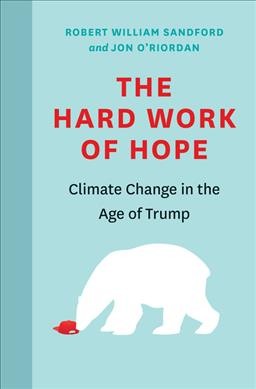 The hard work of hope : climate change in the age of Trump / Robert William Sandford, Dr. Jon O'Riordan.
