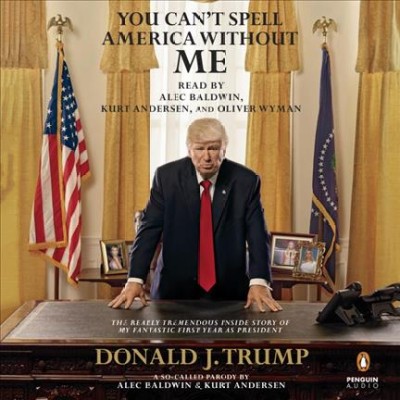 You can't spell America without me : the really tremendous inside story of my fantastic first year as president, Donald J. Trump : a so-called parody / by Alec Baldwin & Kurt Andersen.