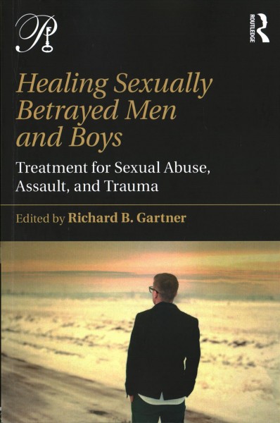 Healing sexually betrayed men and boys : treatment for sexual abuse, assault, and trauma / edited by Richard B. Gartner.