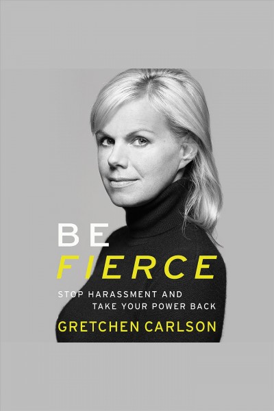 Be fierce [electronic resource] : stop harassment and take back your power / Gretchen Carlson.
