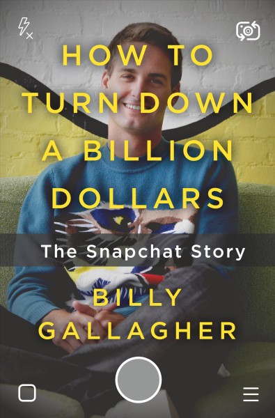 How to turn down a billion dollars : the Snapchat story / Billy Gallagher.