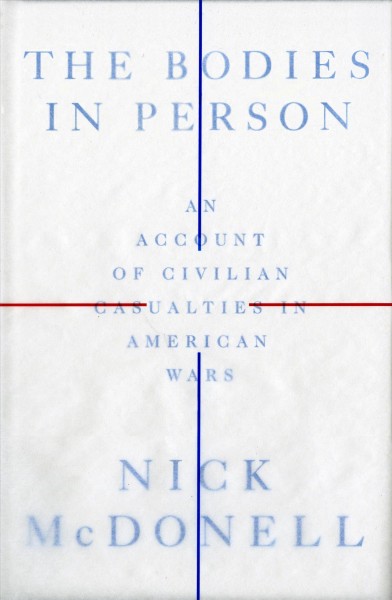 The bodies in person : an account of civilian casualties in American wars / Nick McDonell.