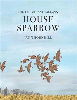 The triumphant tale of the house sparrow / Jan Thornhill.