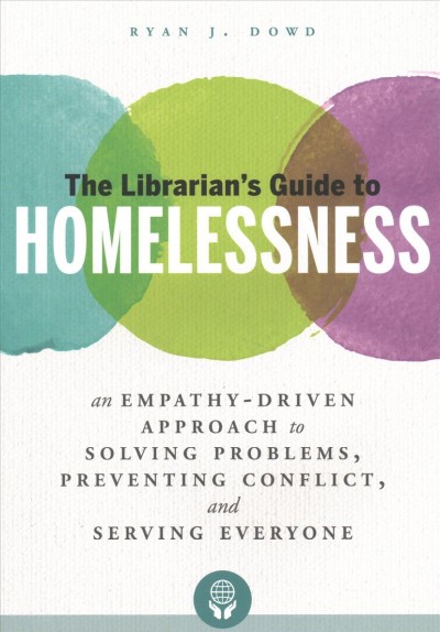 The librarian's guide to homelessness : an empathy-driven approach to solving problems, preventing conflict, and serving everyone / Ryan Dowd.