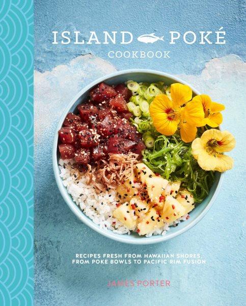 Island poké cookbook : recipes fresh from Hawaiian shores, from poke bowls to Pacific Rim fusion / James Porter ; photography by Mowie Kay.