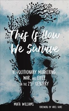 This is how we survive : revolutionary mothering, war, and exile in the 21st century / Mai'a Williams ; foreward by Ariel Gore.
