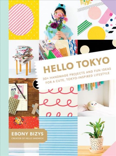 Hello Tokyo : 30+ handmade projects and fun ideas for a cute, Tokyo-inspired lifestyle / Ebony Bizys ; photography by BOCO.