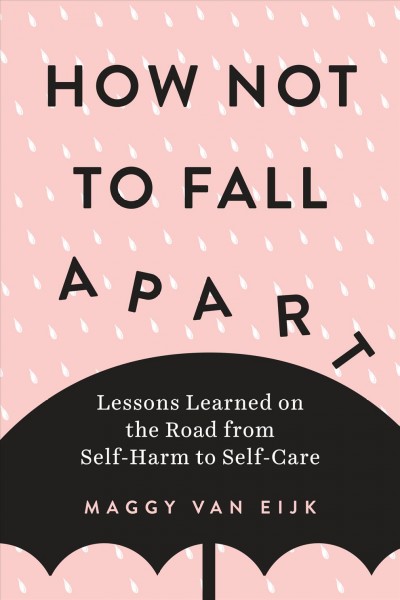 How not to fall apart : lessons learned on the road from self-harm to self-care / Maggy van Eijk.