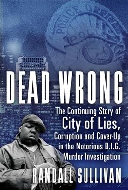 Dead wrong : the continuing story of city of lies, corruption and cover-up in the Notorious B.I.G. murder investigation / Randall Sullivan.