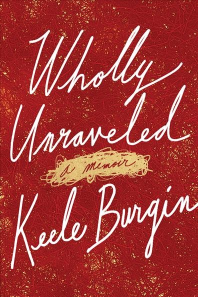 Wholly unraveled : a memoir / Keele Burgin.