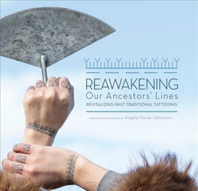 Reawakening our ancestors' lines : revitalizing Inuit traditional tattooing / brought to life and compiled by Angela Hovak Johnston.