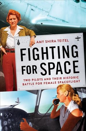 Fighting for space : two pilots and their historic battle for female spaceflight / Amy Shira Teitel.