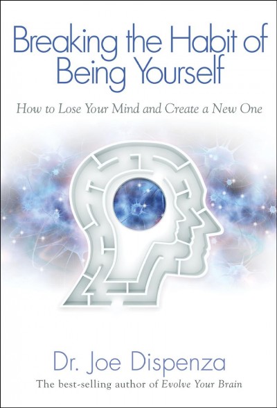 Breaking the habit of being yourself : how to lose your mind and create a new one / Joe Dispenza.