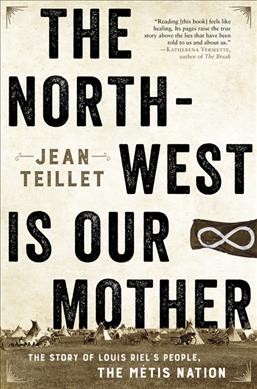 The North-West is our mother : the story of Louis Riel's people, the Métis nation / Jean Teillet.