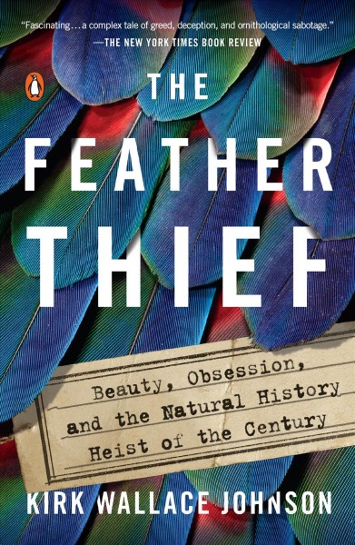 The feather thief : beauty, obsession, and the natural history heist of the century / Kirk Wallace Johnson.