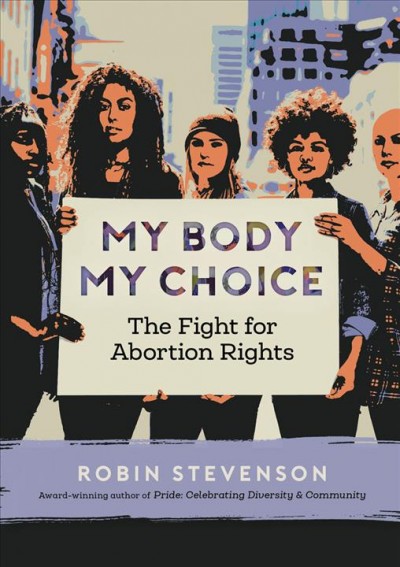 My body my choice : the fight for abortion rights / Robin Stevenson ; illustrations by Meags Fitzgerald.