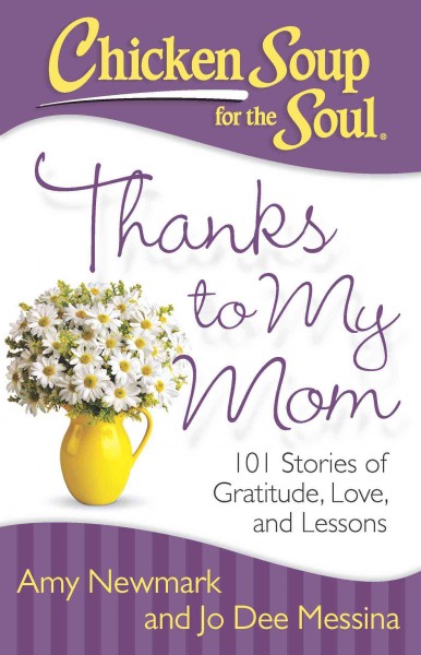Chicken soup for the soul : thanks to my mom : 101 stories of gratitude, love, and lessons / Amy Newmark, Jo Dee Messina.