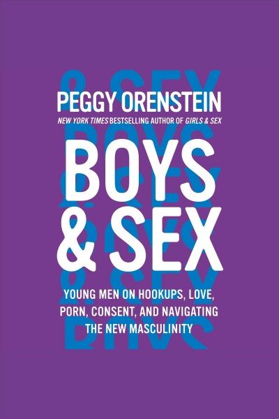 Boys & sex [electronic resource] : young men on hookups, love, porn, consent, and navigating the new masculinity / Peggy Orenstein.