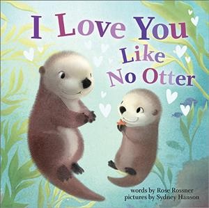 I love you like no otter / words by Rose Rossner ; pictures by Sydney Hanson.