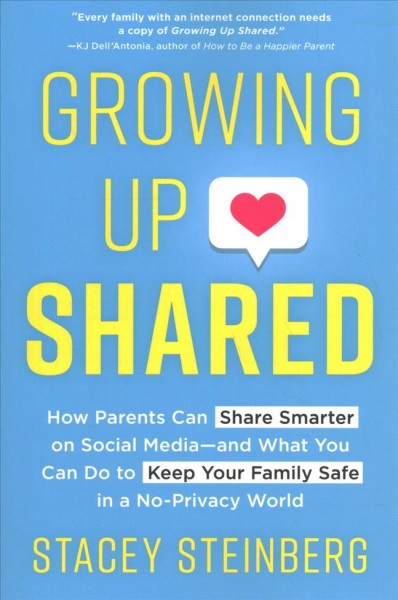 Growing up shared : how parents can share smarter on social media-and what you can do to keep your family safe in a no-privacy world / Stacey Steinberg.