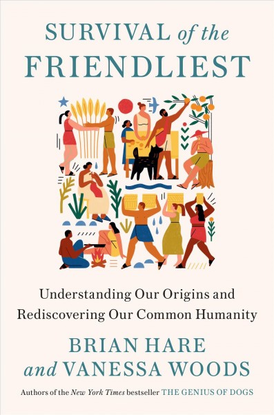 Survival of the friendliest : understanding our origins and rediscovering our common humanity / Brian Hare and Vanessa Woods.
