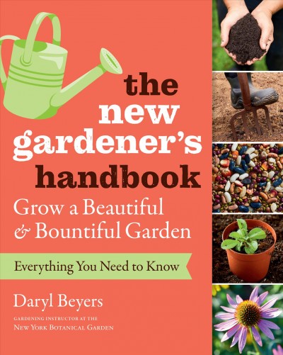 The new gardener's handbook : everything you need to know to grow a beautiful and bountiful garden / Daryl Beyers, gardening instructor at The New York Botanical Garden.