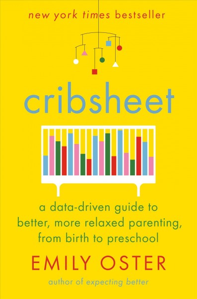 Cribsheet : a data-driven guide to better, more relaxed parenting, from birth to preschool / Emily Oster.