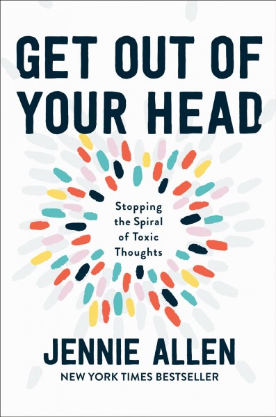 Get out of your head : stopping the spiral of toxic thoughts / Jennie Allen.