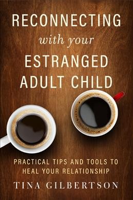 Reconnecting with your estranged adult child : practical tips and tools to heal your relationship / Tina Gilbertson.