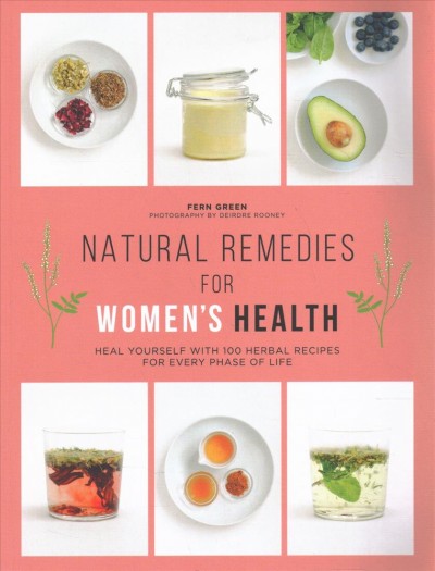 Natural remedies for women's health : heal yourself with 100 herbal recipes for every phase of life / Fern Green ; photography by Deirdre Rooney.