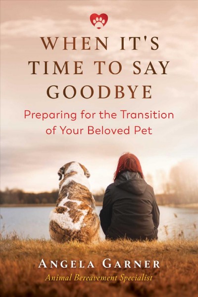 When it's time to say goodbye : preparing for the transition of your beloved pet / Angela Garner.
