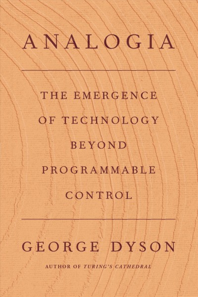 Analogia : the emergence of technology beyond programmable control / George Dyson.