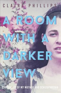 A room with a darker view : chronicles of my mother and schizophrenia / Claire Phillips.