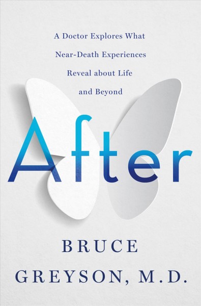 After : a doctor explores what near-death experiences reveal about life and beyond / Bruce Greyson, M.D.