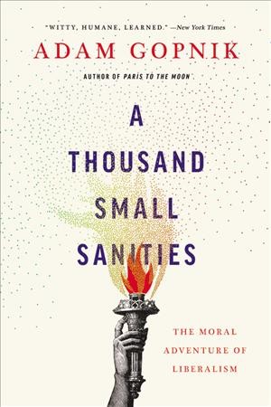 A thousand small sanities : the moral adventure of liberalism / Adam Gopnik.