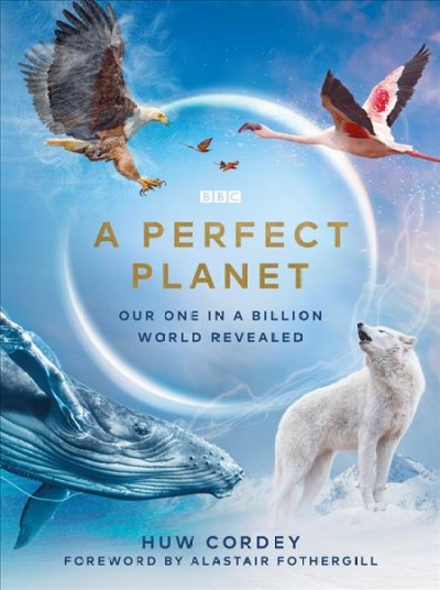 A perfect planet : our one in a billion world revealed / Huw Cordey ; foreword by Alastair Fothergill.
