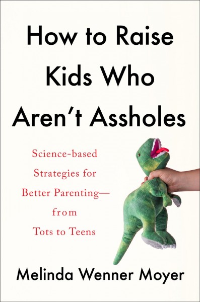 How to raise kids who aren't assholes : science-based strategies for better parenting--from tots to teens / Melinda Wenner Moyer.