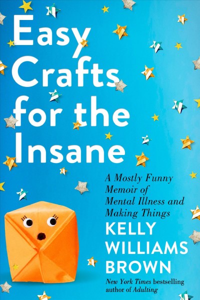Easy crafts for the insane : a mostly funny memoir of mental illness and making things / Kelly Williams Brown.