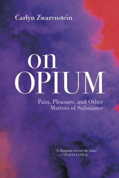 On opium : pain, pleasure, and matters of substance / Carlyn Zwarenstein.