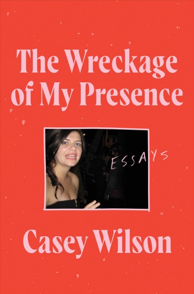 The wreckage of my presence : essays / Casey Wilson.