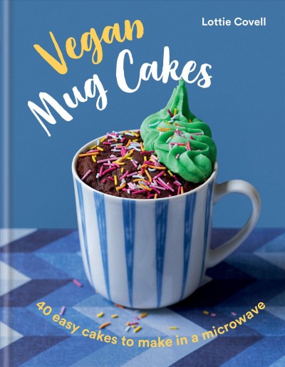Vegan mug cakes : 40 easy cakes to make in a microwave / Lottie Covell ; photography by Tamin Jones.