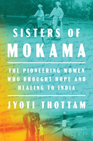 Sisters of Mokama : the pioneering women who brought hope and healing to India / Jyoti Thottam.