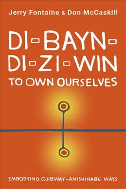Di-bayn-di-zi-win = To own ourselves : embodying Ojibway-Anishinabe ways / Jerry Fontaine & Don McCaskill.