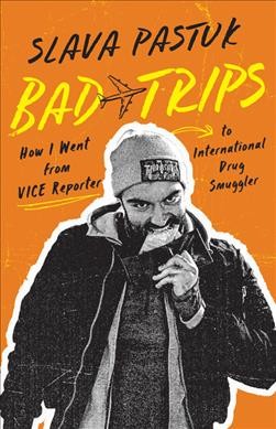 Bad trips : how I went from Vice reporter to international drug smuggler / Slava Pastuk with Brian Whitney.