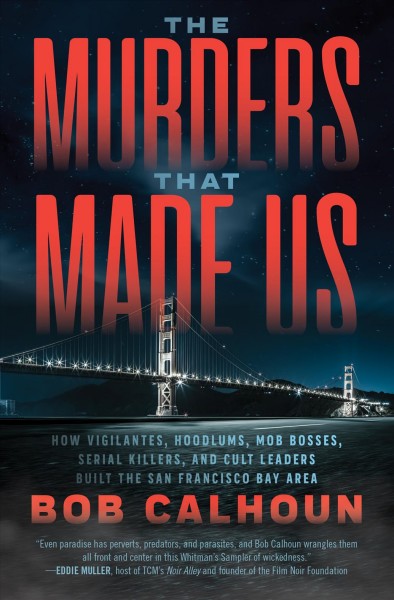The murders that made us : how vigilantes, hoodlums, mob bosses, serial killers, and cult leaders built the San Francisco Bay Area / Bob Calhoun.