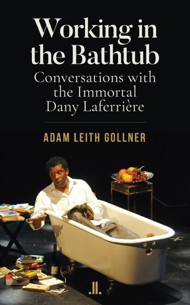 Working in the bathtub : conversations with the immortal Dany Laferrière / Adam Leith Gollner.
