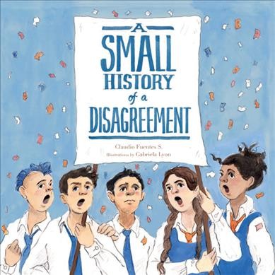 A small history of a disagreement / Claudio Fuentes S. ; illustrations by Gabriela Lyon ; translated by Elisa Amado.