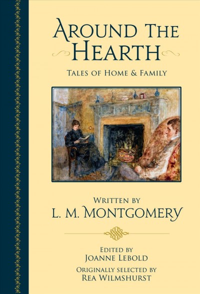 Around the hearth : tales of home & family / written by L.M. Montgomery ; edited by Joanne Lebold ; originally selected by Rea Wilmshurst.