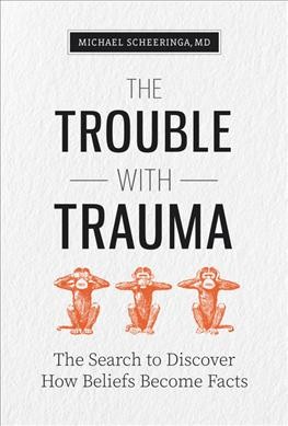 The trouble with trauma : the search to discover how beliefs become facts / Michael Scheeringa.